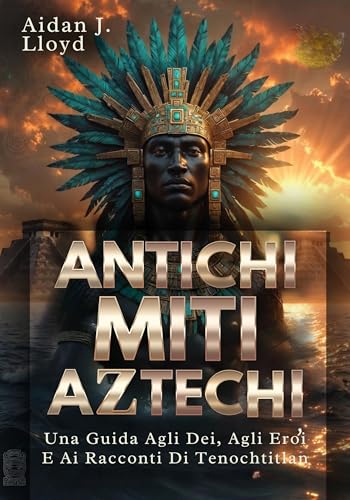 Antichi Miti Aztechi: Una Guida Agli Dei, Agli Eroi E Ai Racconti Di Tenochtitlan (Mitologia Per Principianti Vol. 1) (Italian Edition)