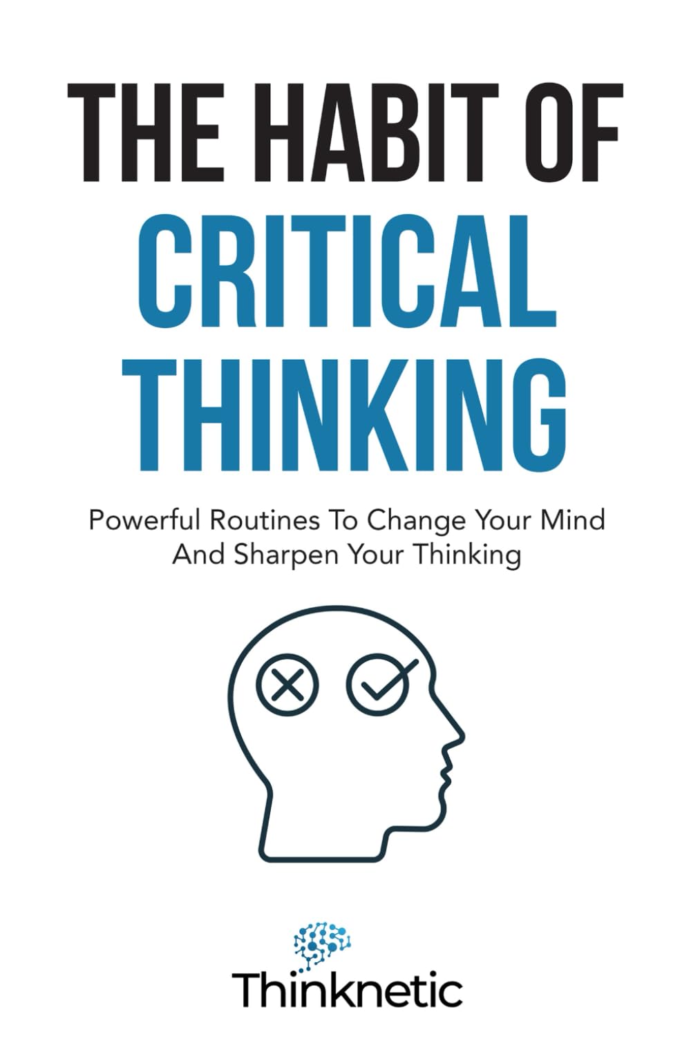 The Habit Of Critical Thinking: Powerful Routines To Change Your Mind And Sharpen Your Thinking (Critical Thinking & Logic Mastery)