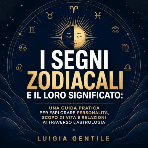 『I segni zodiacali e il loro significato: Una guida pratica per esplorare personalit&agrave;, scopo di vita e relazioni attra