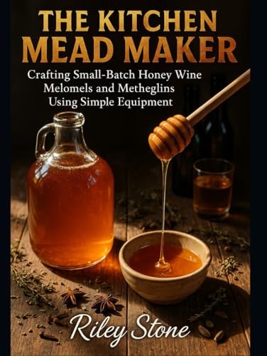 THE KITCHEN MEAD MAKER: Crafting Small Batch Honey Wine Melomels and Metheglins Using Simple Equipment