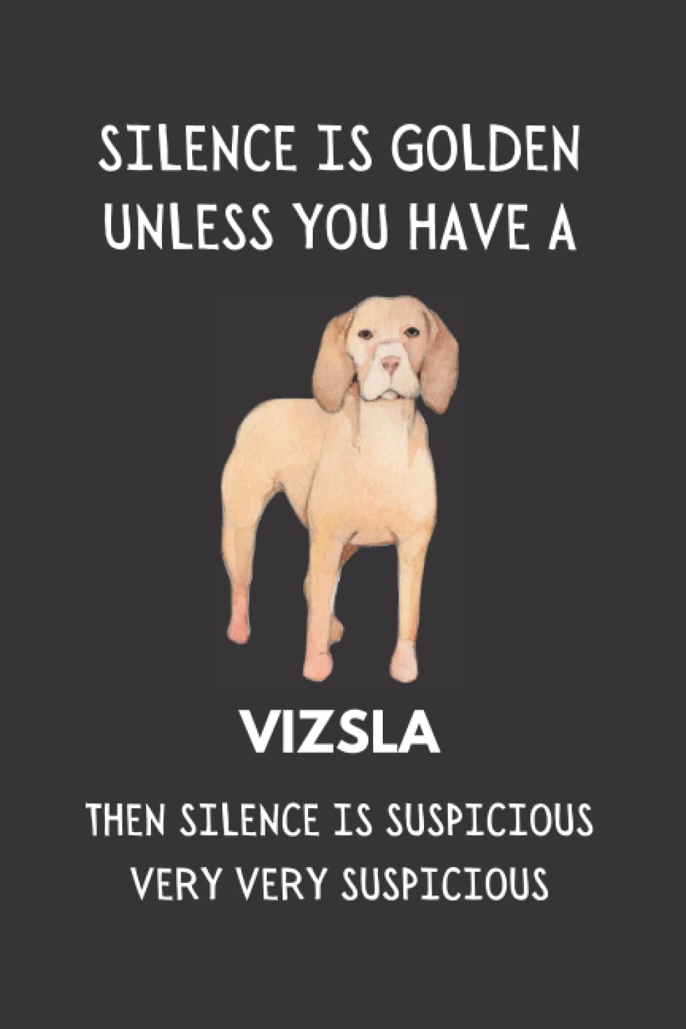 Silence Is Golden Unless You Have A Vizsla... Then Silence Is Suspicious Very Very Suspicious: Funny Dog Lover Notebook With With Lined Pages, A Great Gift Idea For Vizsla Dog Owners