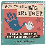How to Be a Big Brother: A Guide to Being the Best Older Sibling Ever How to Be a Big Brother: A Guide to Being the Best Older Sibling Ever