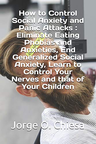 How to Control Social Anxiety and Panic Attacks : Eliminate Eating Phobias and Anxieties, End Generalized Social Anxiety, Learn to Control Your Nerves and that of Your Children
