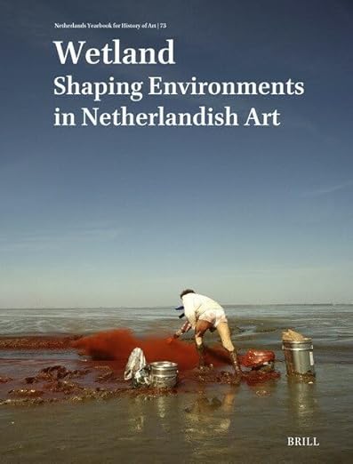 Netherlands Yearbook for History of Art / Nederlands Kunsthistorisch Jaarboek 73 (2023): Wetland: Shaping Environments in Netherlandish Art - Joost Keizer