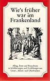 Wie's früher war im Frankenland: Alltag, Feste und Brauchtum in Schilderungen und Erzählungen aus Unter-, Mittel- und Oberfranken