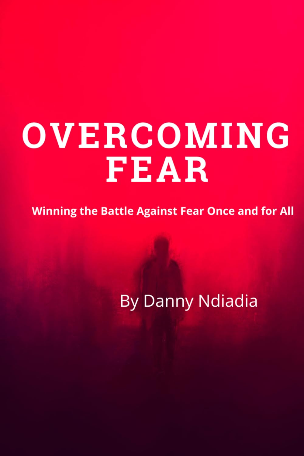 OVERCOMING FEAR: Winning the Battle Against Fear Once and for All