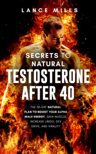 Secrets To Natural Testosterone After 40: The 30 Day Natural Plan To Boost Your Alpha Male Energy, Gain Muscle, Increase Libido, Sex Drive And Virality