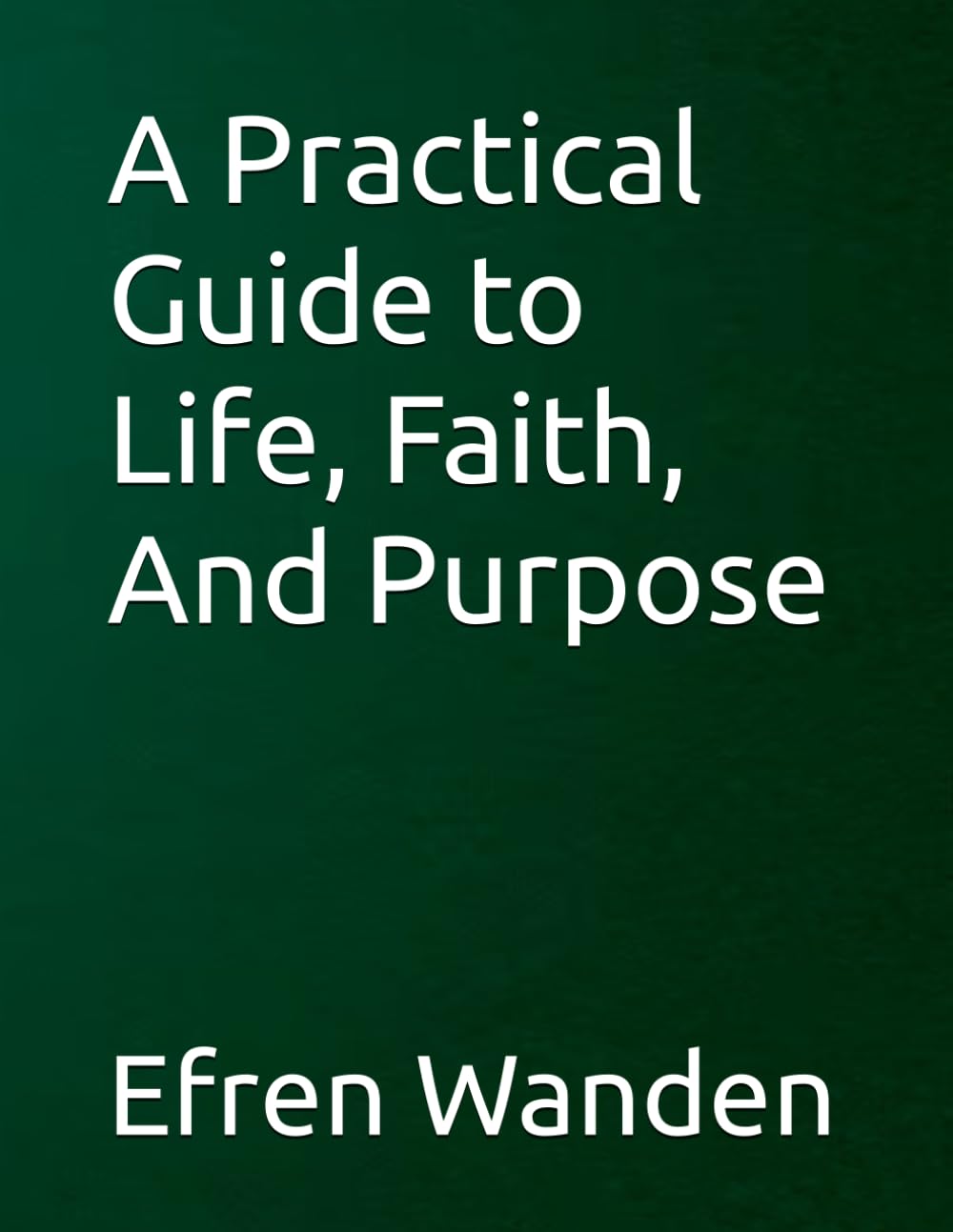 A Practical Guide to Life, Faith, And Purpose