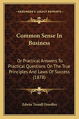 Common Sense In Business: Or Practical Answers To Practical Questions On The True Principles And Laws Of Success (1878)