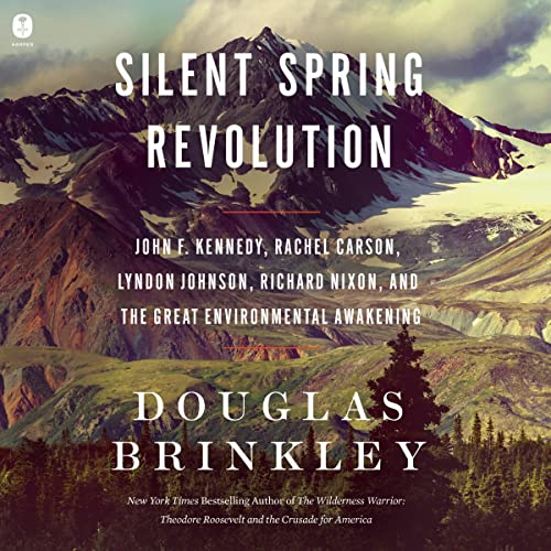 Silent Spring Revolution: John F. Kennedy, Rachel Carson, Lyndon Johnson, Richard Nixon, and the...