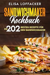 Sandwichmaker Kochbuch: Die 202 besten Rezepte für den Sandwichmaker. (German Edition)