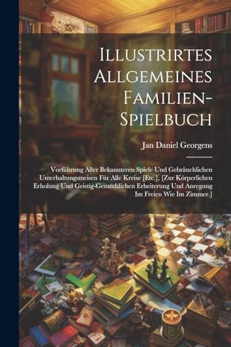 Illustrirtes Allgemeines Familien-Spielbuch: Vorführung Aller Bekannteren Spiele Und Gebräuchlichen Unterhaltungsmeisen Für Alle Kreise [Etc.], [Zur ... Und Anregung Im Freien Wie Im Zimmer.]