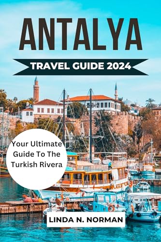 ANTALYA TRAVEL GUIDE 2024: Your Ultimate Guide To History, Cuisine, Accommodations: Navigate Like A Local And Plan Your Memorable Adventure In The Turkish Riviera