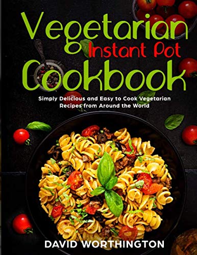 Vegetarian Instant Pot Cookbook: Simple, Delicious and Easy-To-Cook Recipes From Around The World