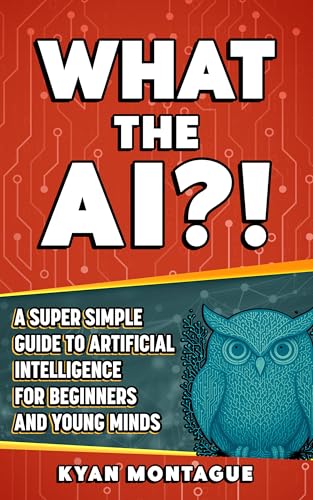 WHAT THE AI?! : A Super Simple Guide to Artificial Intelligence for Beginners and Young Minds (What They Don't Teach At School)