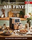 Air Fryer Cookbook for Beginners: A Complete Guide of Handpicked Delicious Recipes to Healthy and Effortless Cooking with Simple Step-by-Step Instructions, Time-Saving Tips for New Home Cooks