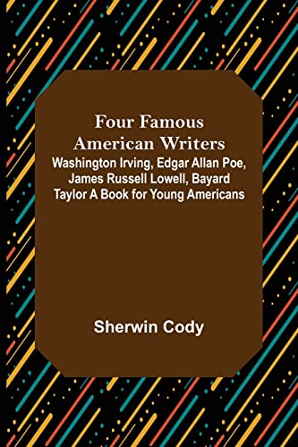 Four Famous American Writers: Washington Irving, Edgar Allan Poe, James Russell Lowell, Bayard Taylor A Book for Young Americans
