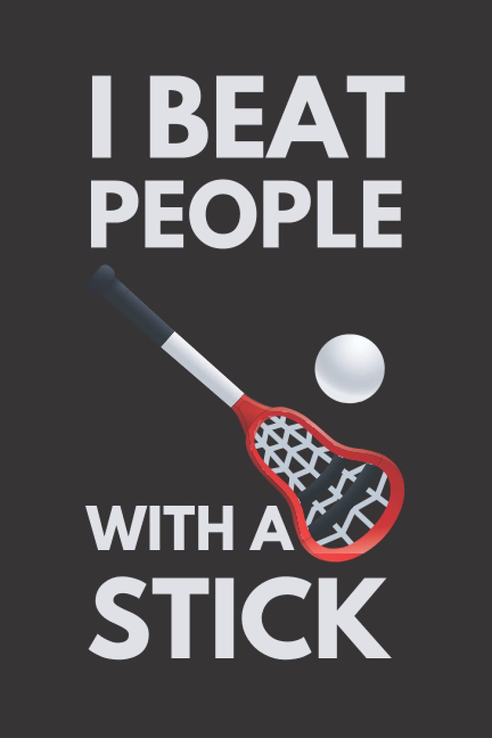 I Beat People With A Stick: Funny Lacrosse Notebook With Lined Pages, A Great Gift Idea For Lacrosse Players