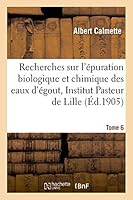 Recherches Sur L'A(c)Puration Biologique Et Chimique Des Eaux D'A(c)Gout Effectua(c)Es A L'Institut Tome 6: Pasteur de Lille Et a la Station Expa(c)Rimentale de La Madeleine 2014527334 Book Cover