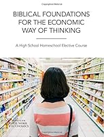Biblical Foundations for the Economic Way of Thinking: A High School Homeschool Elective Course 0996425772 Book Cover