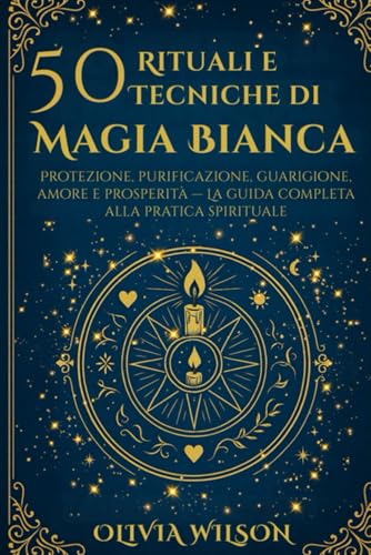 50 Rituali e Tecniche di Magia Bianca: Protezione, purificazione, guarigione, amore e prosperità — La guida completa alla pratica spirituale