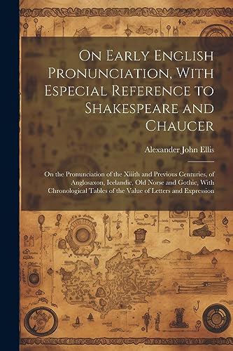 On Early English Pronunciation, With Especial Reference to Shakespeare and Chaucer: On the Pronunciation of the Xiiith and Previous Centuries, of ... Tables of the Value of Letters and Expression
