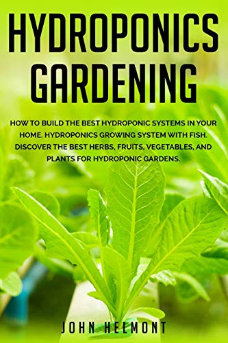 Hydroponics Gardening: How to Build the Best Hydroponic Systems in Your Home. Hydroponics Growing System with Fish. Discover the Best Herbs, Fruits, ... Gardens (Book Series Hydroponic-Marijuana)