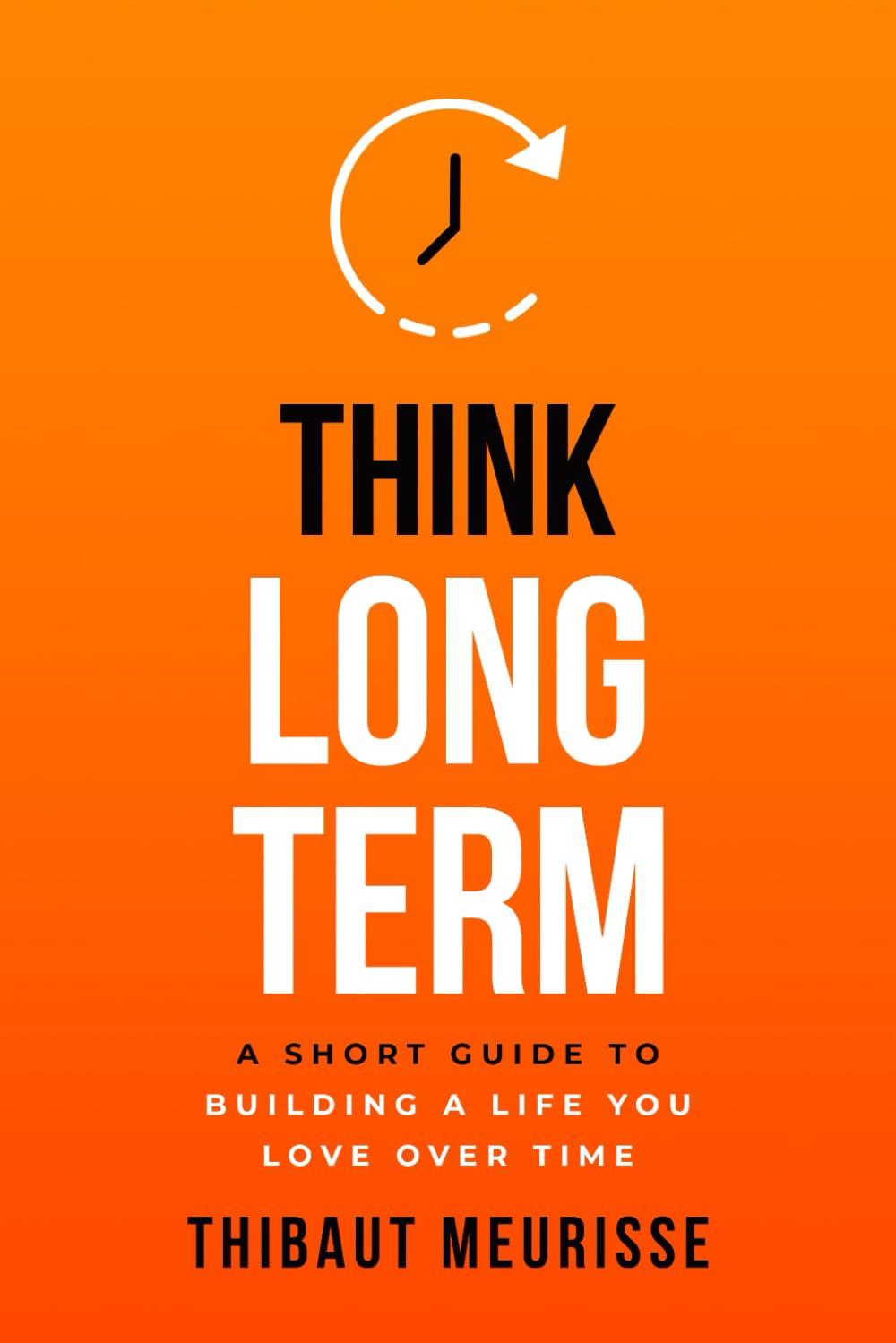 Think Long Term: A Short Guide to Building a Life You Love Over Time (Know Thyself)