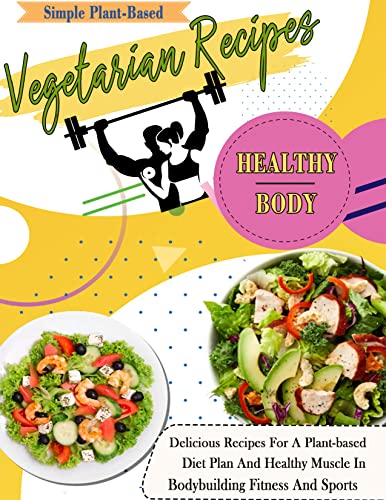 Simple Plant-Based Vegetarian Recipes Healthy Body: Delicious Recipes For A Plant-based Diet Plan And Healthy Muscle In Bodybuilding Fitness And Sports (English Edition)