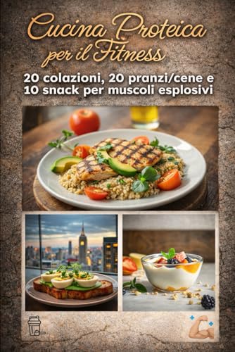 Cucina Proteica per il Fitness: 20 colazioni, 20 pranzi/cene e 10 snack per energie e muscoli esplosivi