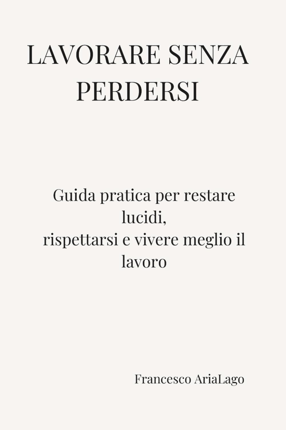 LAVORARE SENZA PERDERSI: Guida pratica per restare lucidi, rispettarsi e vivere meglio il lavoro