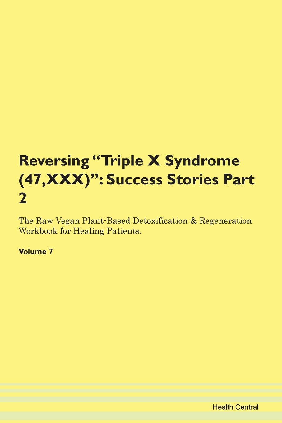 Reversing Triple X Syndrome (47, XXX): Success Stories Part 2 The Raw Vegan Plant-Based Detoxification & Regeneration Workbook for Healing Patients. Volume 7