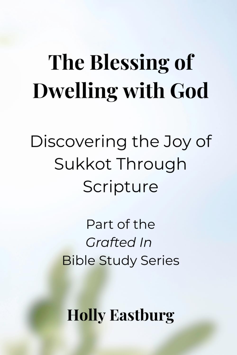The Blessing of Dwelling with God: Discovering the Joy of Sukkot Through Scripture (Grafted In Bible Study Series)