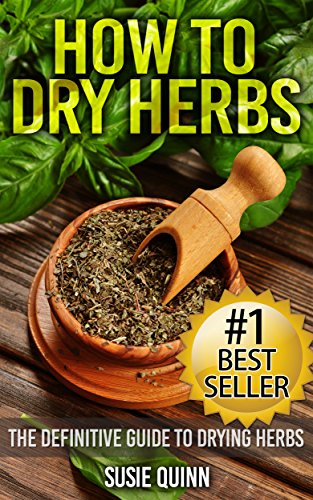 How to Dry Herbs: The Definitive Guide to Drying Herbs (Getting the Most Out of Your Herb Garden) (herb gardening, drying herbs, herb drying, herb drying ... how to harvest herbs, dried herb storage)