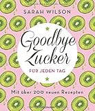 Goodbye Zucker für jeden Tag: Mit über 200 neuen Rezepten