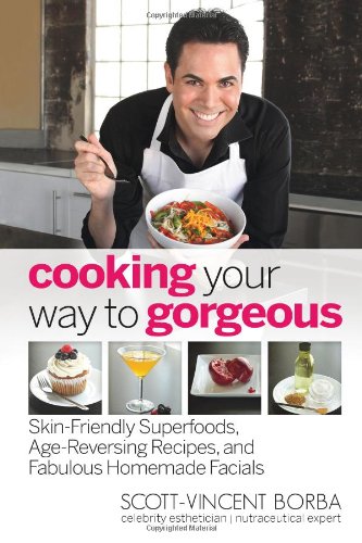 Cooking Your Way to Gorgeous: Skin-Friendly Superfoods, Age-Reversing Recipes, and Fabulous Homemade Facials