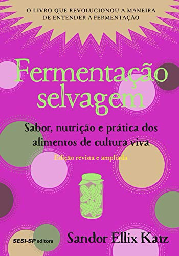 Fermentação selvagem: Sabor, nutrição e prática dos alimentos de cultura viva - Edição revista e atualizada (Alimente-se bem)