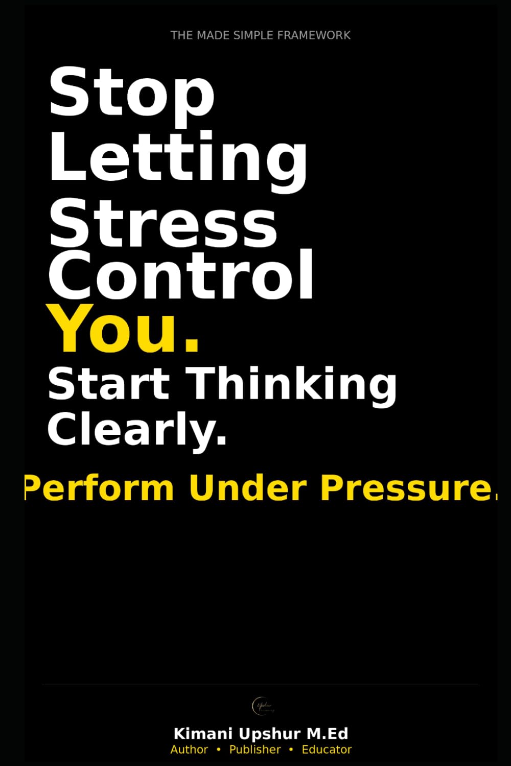 Stress Made Simple: How to Think Clearly, Stay Calm, and Perform Under Pressure (The Made Simple Framework: Clear thinking for complex systems.)