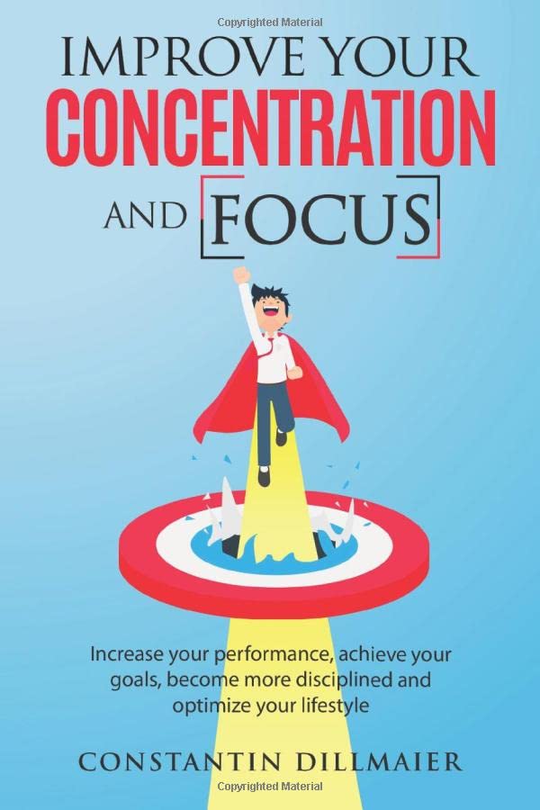 Improve your concentration and focus: Increase your performance, achieve your goals, become more disciplined and optimize your lifestyle