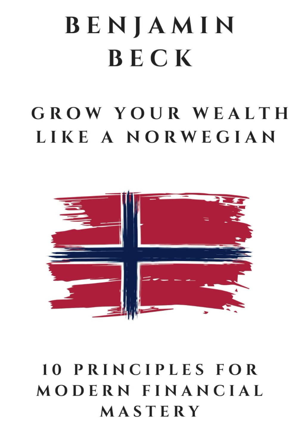 Grow Your Wealth Like A Norwegian: 10 Principles for modern financial mastery