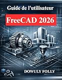  Guide de l\'utilisateur FreeCAD 2026: Manuel du débutant en modélisation 3D
