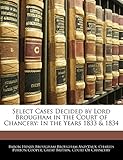 Select Cases Decided by Lord Brougham in the Court of Chancery: In the Years 1833 & 1834