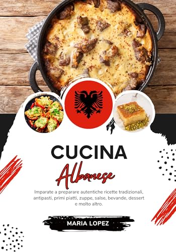 Cucina Albanese: Imparate a Preparare Autentiche Ricette Tradizionali, Antipasti, Primi Piatti, Zuppe, Salse, Bevande, Dessert e molto altro (Sapori del mondo: un Viaggio Culinario