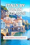 Italy by Train 2025-2026: Rome, Florence, Venice & Beyond (Travel Books and Tour Guides)