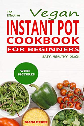The Effective Vegan Instant Pot cookbook for beginners: Easy, Healthy, Quick