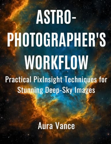 Astrophotographer’s Workflow: Practical PixInsight Techniques for Stunning Deep-Sky Images (Night Sky Photography Mastery Series)