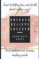 Unleash Believe Succeed: A Confidence and Success guide for Authors and other Creatives 1795413646 Book Cover