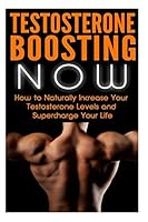 Testosterone Boosting Now: How to Naturally Increase Your Testosterone Levels and Supercharge Your Life 1512194727 Book Cover