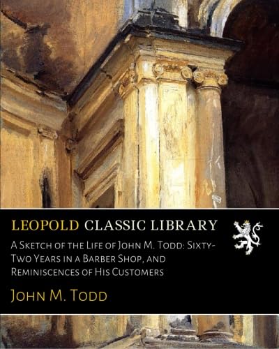 A Sketch of the Life of John M. Todd: Sixty-Two Years in a Barber Shop, and Reminiscences of His Customers