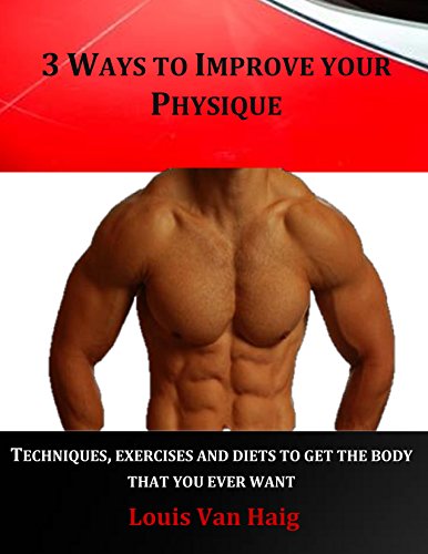 Télécharger 3 Ways to Improve your Physique: Techniques, Exercises and Diets to Get the Body that You Ever Want Gratuit